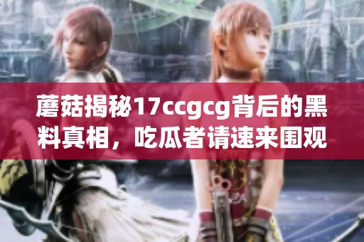 蘑菇揭秘17ccgcg背后的黑料真相，吃瓜者请速来围观！