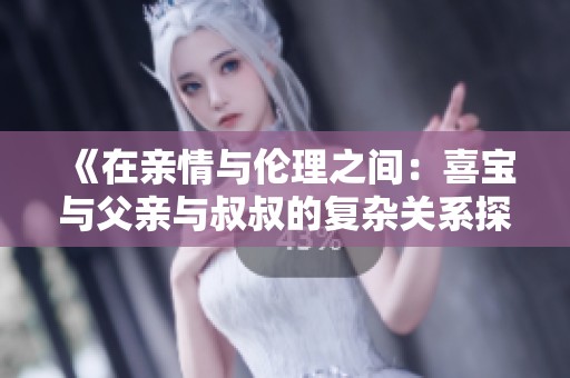 《在亲情与伦理之间：喜宝与父亲与叔叔的复杂关系探讨》