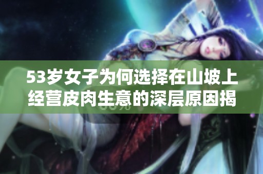 53岁女子为何选择在山坡上经营皮肉生意的深层原因揭秘