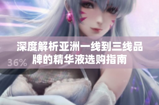 深度解析亚洲一线到三线品牌的精华液选购指南