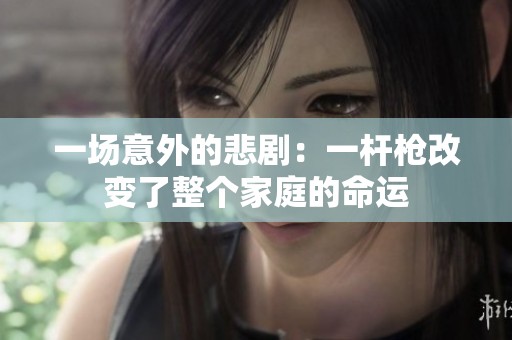 一场意外的悲剧：一杆枪改变了整个家庭的命运