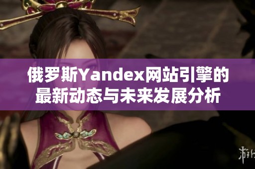 俄罗斯Yandex网站引擎的最新动态与未来发展分析