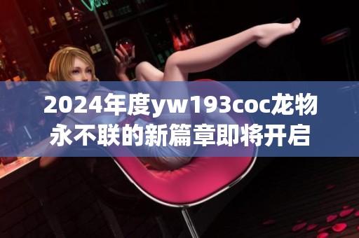 2024年度yw193coc龙物永不联的新篇章即将开启
