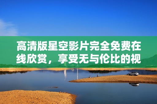 高清版星空影片完全免费在线欣赏，享受无与伦比的视觉盛宴