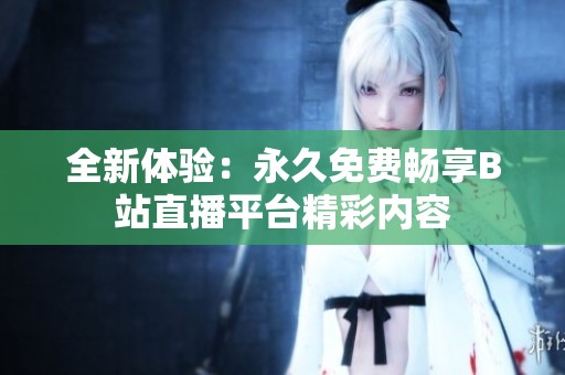 全新体验：永久免费畅享B站直播平台精彩内容