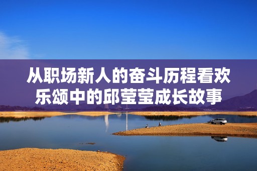 从职场新人的奋斗历程看欢乐颂中的邱莹莹成长故事