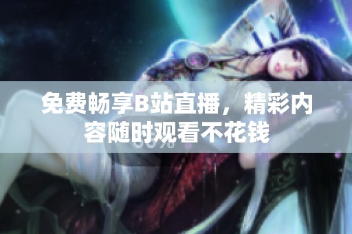 免费畅享B站直播，精彩内容随时观看不花钱