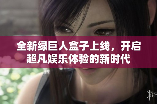 全新绿巨人盒子上线，开启超凡娱乐体验的新时代