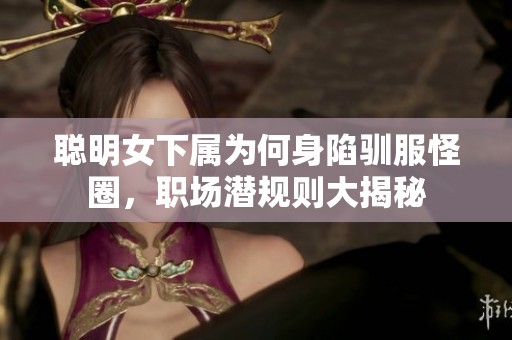 聪明女下属为何身陷驯服怪圈，职场潜规则大揭秘
