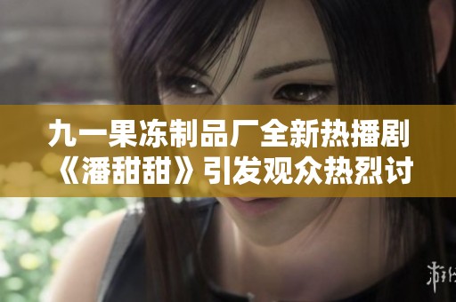 九一果冻制品厂全新热播剧《潘甜甜》引发观众热烈讨论与追捧