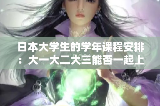 日本大学生的学年课程安排：大一大二大三能否一起上课？