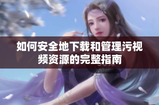 如何安全地下载和管理污视频资源的完整指南