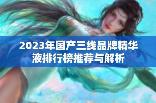 2023年国产三线品牌精华液排行榜推荐与解析