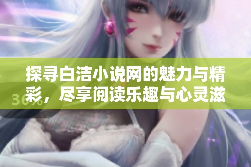 探寻白洁小说网的魅力与精彩，尽享阅读乐趣与心灵滋养