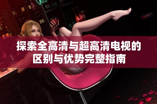 探索全高清与超高清电视的区别与优势完整指南