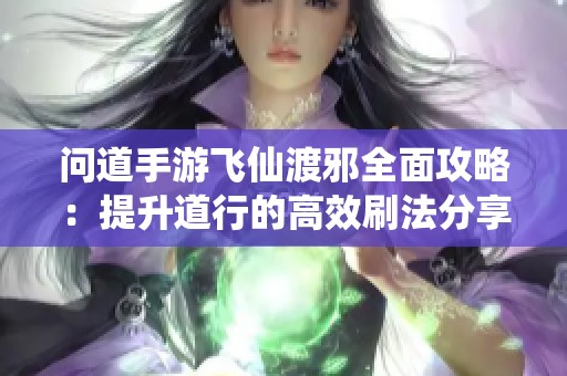 问道手游飞仙渡邪全面攻略：提升道行的高效刷法分享！