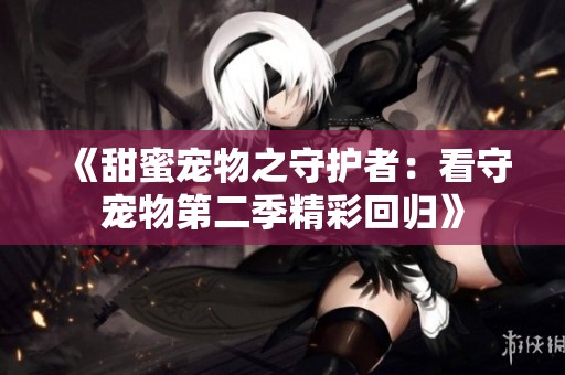 《甜蜜宠物之守护者：看守宠物第二季精彩回归》