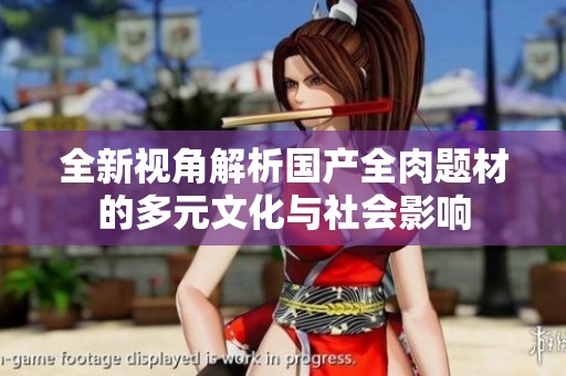全新视角解析国产全肉题材的多元文化与社会影响