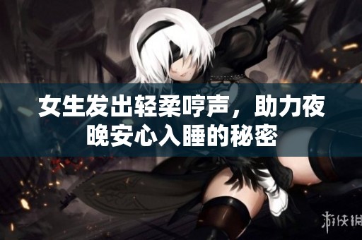女生发出轻柔哼声，助力夜晚安心入睡的秘密