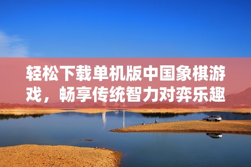 轻松下载单机版中国象棋游戏，畅享传统智力对弈乐趣