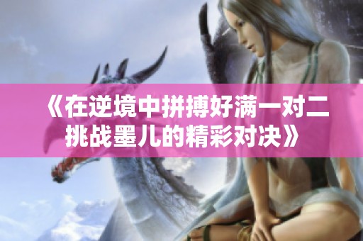 《在逆境中拼搏好满一对二挑战墨儿的精彩对决》