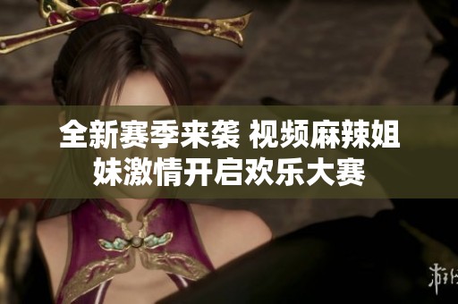全新赛季来袭 视频麻辣姐妹激情开启欢乐大赛