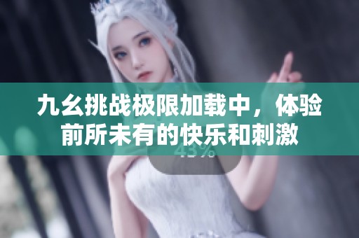九幺挑战极限加载中，体验前所未有的快乐和刺激