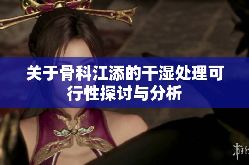 关于骨科江添的干湿处理可行性探讨与分析