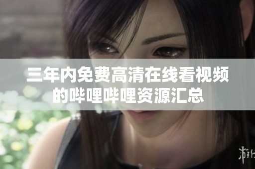 三年内免费高清在线看视频的哔哩哔哩资源汇总