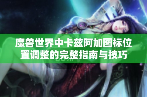 魔兽世界中卡兹阿加图标位置调整的完整指南与技巧