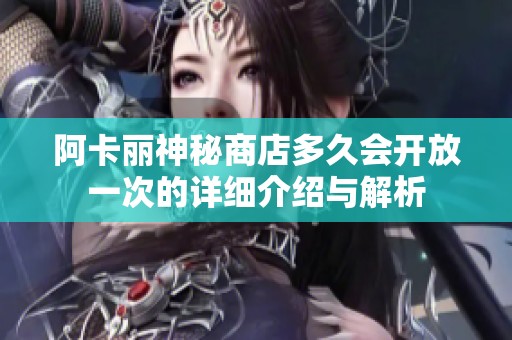 阿卡丽神秘商店多久会开放一次的详细介绍与解析