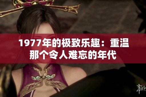 1977年的极致乐趣：重温那个令人难忘的年代