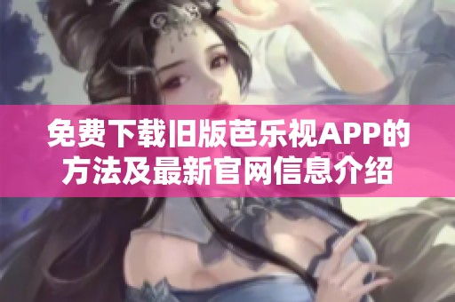 免费下载旧版芭乐视APP的方法及最新官网信息介绍