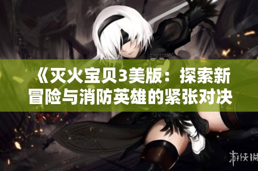 《灭火宝贝3美版：探索新冒险与消防英雄的紧张对决》