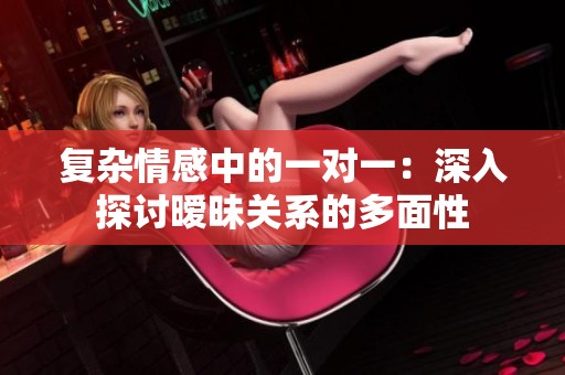 复杂情感中的一对一：深入探讨暧昧关系的多面性