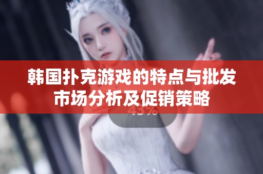 韩国扑克游戏的特点与批发市场分析及促销策略