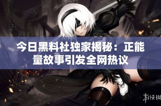 今日黑料社独家揭秘：正能量故事引发全网热议