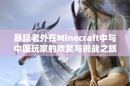 暴躁老外在Minecraft中与中国玩家的欢笑与挑战之旅
