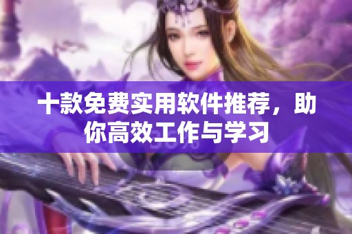 十款免费实用软件推荐，助你高效工作与学习