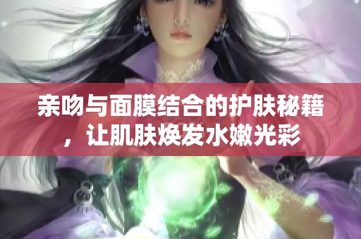 亲吻与面膜结合的护肤秘籍，让肌肤焕发水嫩光彩