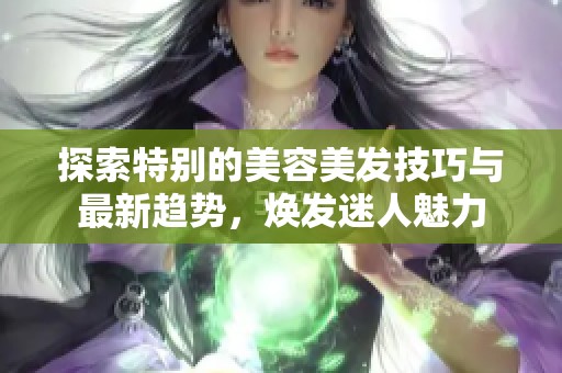 探索特别的美容美发技巧与最新趋势，焕发迷人魅力