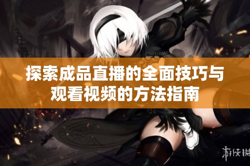 探索成品直播的全面技巧与观看视频的方法指南