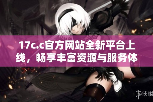 17c.c官方网站全新平台上线，畅享丰富资源与服务体验