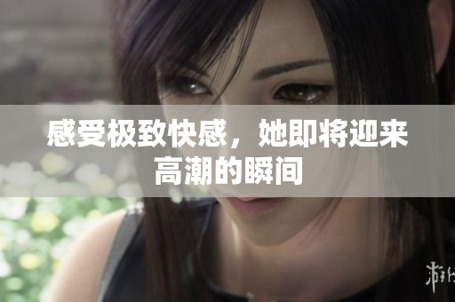 感受极致快感，她即将迎来高潮的瞬间