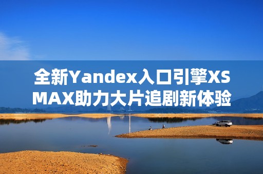 全新Yandex入口引擎XSMAX助力大片追剧新体验