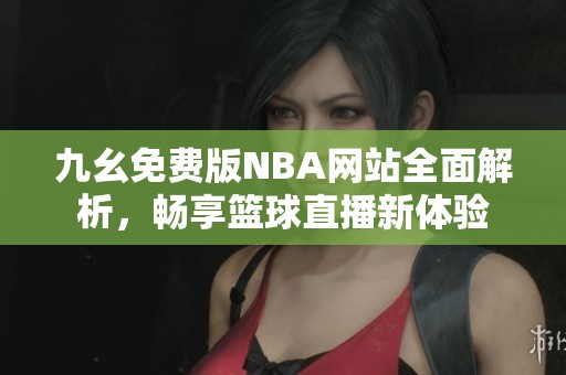 九幺免费版NBA网站全面解析，畅享篮球直播新体验