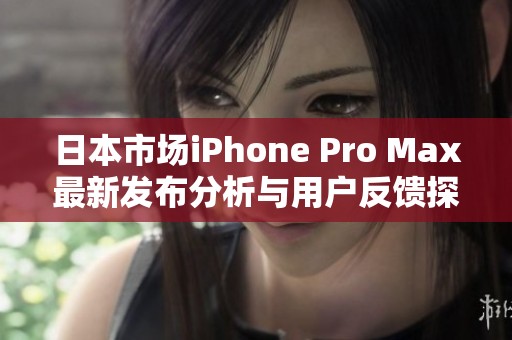 日本市场iPhone Pro Max最新发布分析与用户反馈探讨