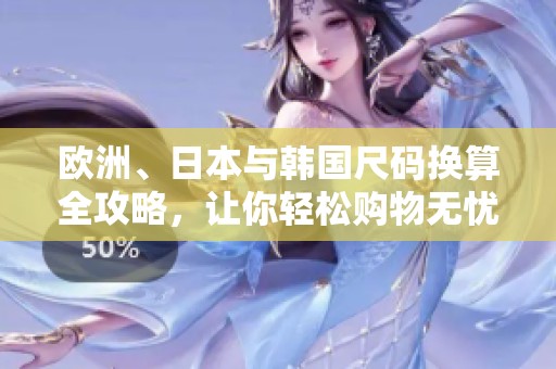 欧洲、日本与韩国尺码换算全攻略，让你轻松购物无忧
