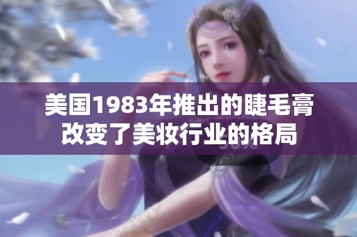 美国1983年推出的睫毛膏改变了美妆行业的格局