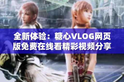 全新体验：糖心VLOG网页版免费在线看精彩视频分享